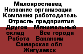 Малоярославец › Название организации ­ Компания-работодатель › Отрасль предприятия ­ Другое › Минимальный оклад ­ 1 - Все города Работа » Вакансии   . Самарская обл.,Жигулевск г.